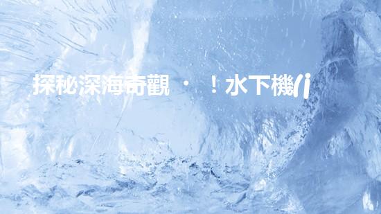 探秘深海奇觀！水下機(jī)器人揭開神秘海底世界的面紗！